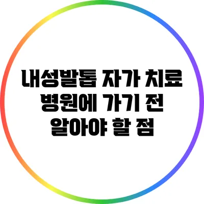 내성발톱 자가 치료: 병원에 가기 전 알아야 할 점