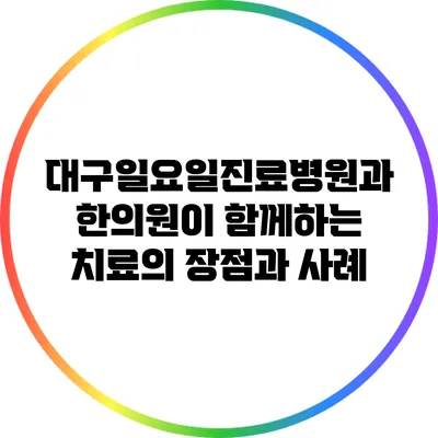 대구일요일진료병원과 한의원이 함께하는 치료의 장점과 사례