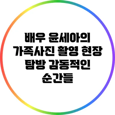 배우 윤세아의 가족사진 촬영 현장 탐방: 감동적인 순간들