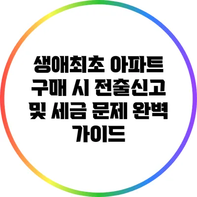 생애최초 아파트 구매 시 전출신고 및 세금 문제 완벽 가이드