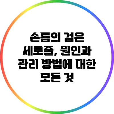손톱의 검은 세로줄, 원인과 관리 방법에 대한 모든 것