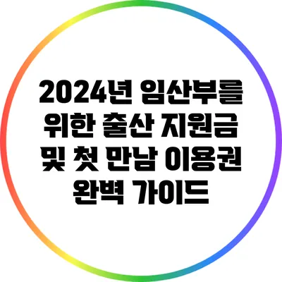 2024년 임산부를 위한 출산 지원금 및 첫 만남 이용권 완벽 가이드