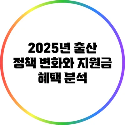 2025년 출산 정책 변화와 지원금 혜택 분석