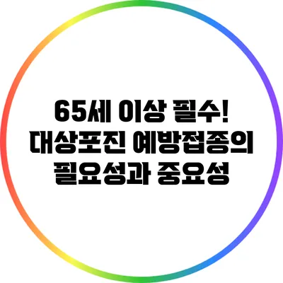 65세 이상 필수! 대상포진 예방접종의 필요성과 중요성
