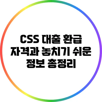 CSS 대출 환급 자격과 놓치기 쉬운 정보 총정리