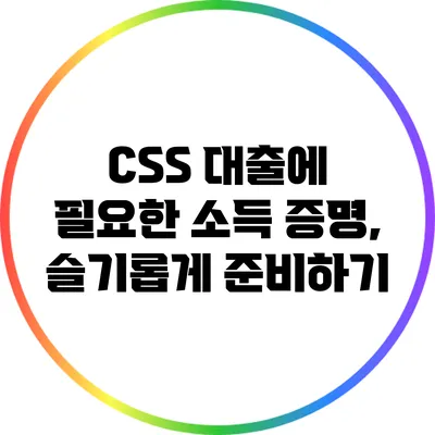 CSS 대출에 필요한 소득 증명, 슬기롭게 준비하기