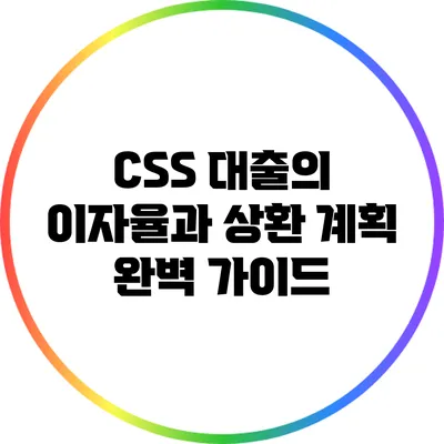 CSS 대출의 이자율과 상환 계획 완벽 가이드