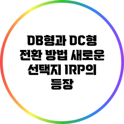 DB형과 DC형 전환 방법: 새로운 선택지 IRP의 등장