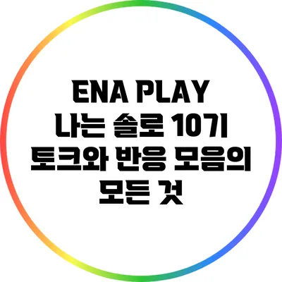 ENA PLAY: 나는 솔로 10기 토크와 반응 모음의 모든 것