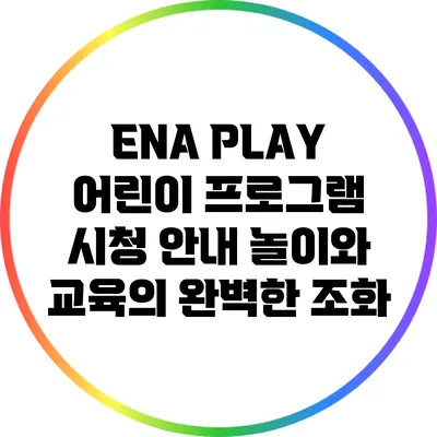 ENA PLAY 어린이 프로그램 시청 안내: 놀이와 교육의 완벽한 조화