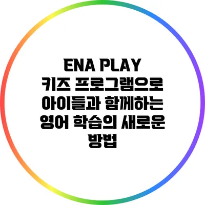 ENA PLAY 키즈 프로그램으로 아이들과 함께하는 영어 학습의 새로운 방법