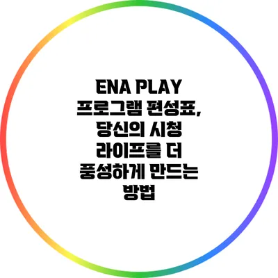 ENA PLAY 프로그램 편성표, 당신의 시청 라이프를 더 풍성하게 만드는 방법