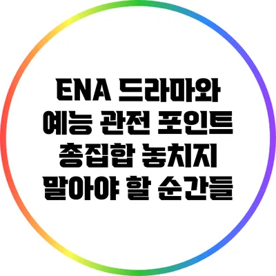 ENA 드라마와 예능 관전 포인트 총집합: 놓치지 말아야 할 순간들