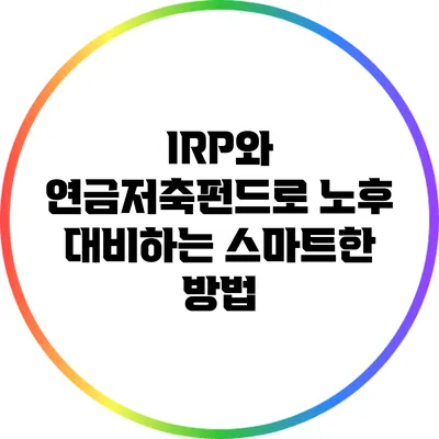 IRP와 연금저축펀드로 노후 대비하는 스마트한 방법