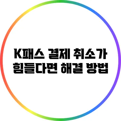K패스 결제 취소가 힘들다면? 해결 방법