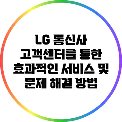 LG 통신사 고객센터를 통한 효과적인 서비스 및 문제 해결 방법