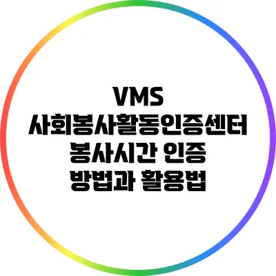 VMS 사회봉사활동인증센터: 봉사시간 인증 방법과 활용법