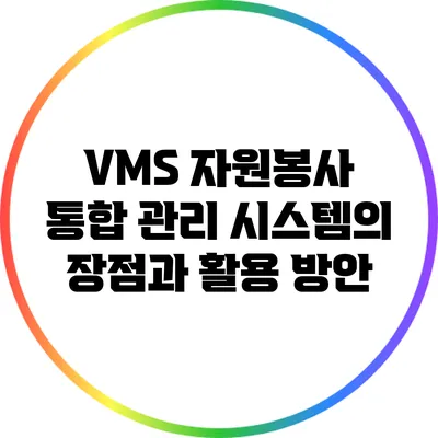 VMS 자원봉사 통합 관리 시스템의 장점과 활용 방안