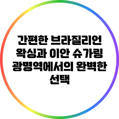 간편한 브라질리언 왁싱과 이안 슈가링: 광명역에서의 완벽한 선택