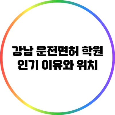 강남 운전면허 학원: 인기 이유와 위치