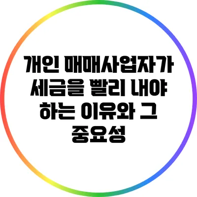 개인 매매사업자가 세금을 빨리 내야 하는 이유와 그 중요성