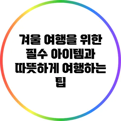 겨울 여행을 위한 필수 아이템과 따뜻하게 여행하는 팁