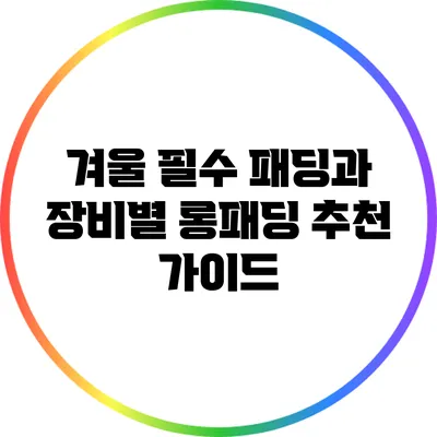 겨울 필수 패딩과 장비별 롱패딩 추천 가이드