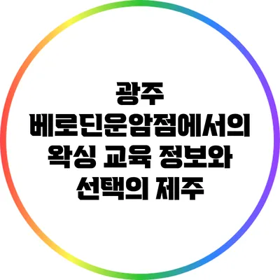 광주 베로딘운암점에서의 왁싱 교육 정보와 선택의 제주