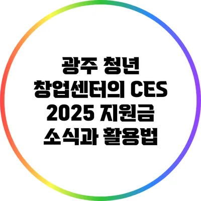광주 청년 창업센터의 CES 2025 지원금 소식과 활용법