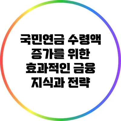 국민연금 수령액 증가를 위한 효과적인 금융 지식과 전략