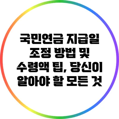 국민연금 지급일 조정 방법 및 수령액 팁, 당신이 알아야 할 모든 것