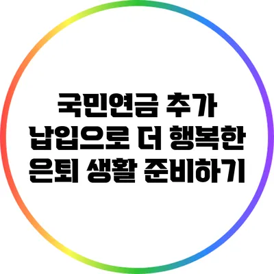 국민연금 추가 납입으로 더 행복한 은퇴 생활 준비하기
