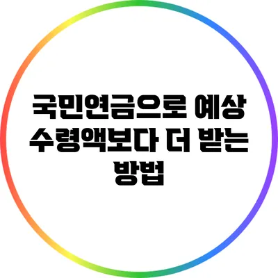 국민연금으로 예상 수령액보다 더 받는 방법