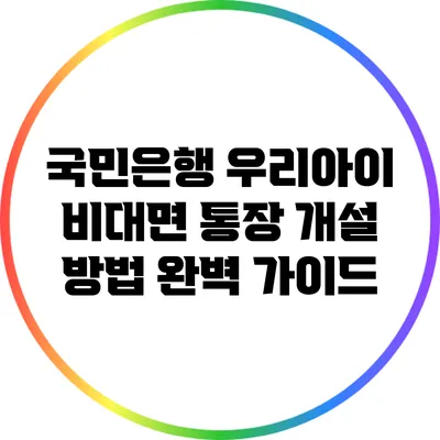 국민은행 우리아이 비대면 통장 개설 방법 완벽 가이드
