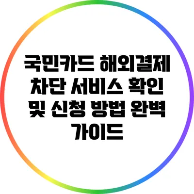 국민카드 해외결제 차단 서비스 확인 및 신청 방법 완벽 가이드