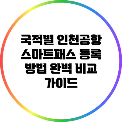 국적별 인천공항 스마트패스 등록 방법 완벽 비교 가이드