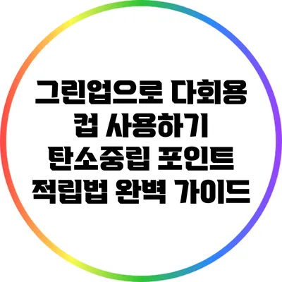 그린업으로 다회용 컵 사용하기: 탄소중립 포인트 적립법 완벽 가이드