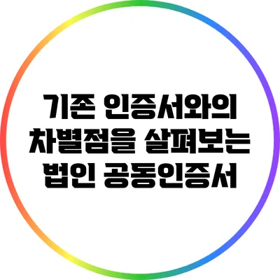 기존 인증서와의 차별점을 살펴보는 법인 공동인증서