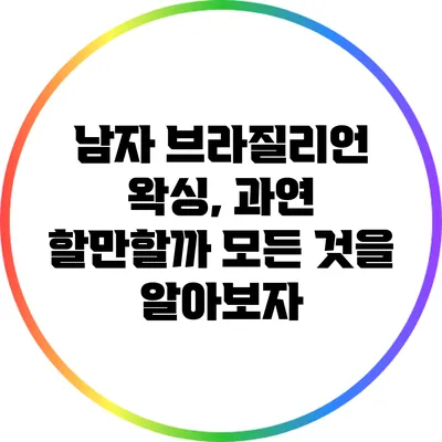 남자 브라질리언 왁싱, 과연 할만할까? 모든 것을 알아보자