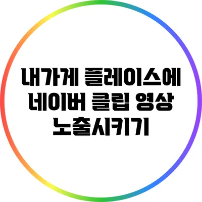 내가게 플레이스에 네이버 클립 영상 노출시키기