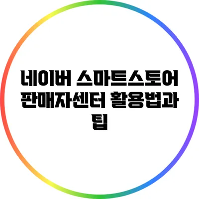 네이버 스마트스토어 판매자센터 활용법과 팁