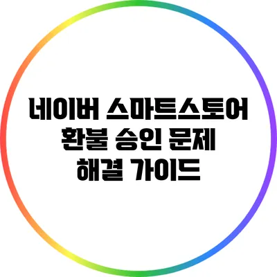 네이버 스마트스토어 환불 승인 문제 해결 가이드