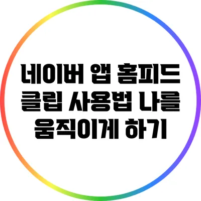 네이버 앱 홈피드 클립 사용법: 나를 움직이게 하기