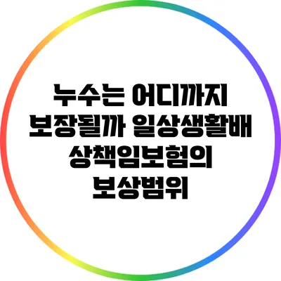 누수는 어디까지 보장될까? 일상생활배상책임보험의 보상범위