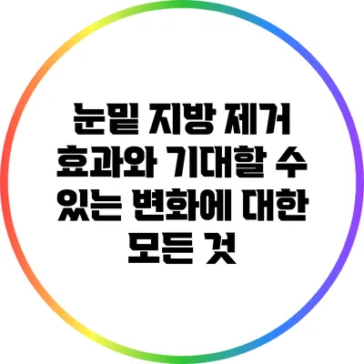 눈밑 지방 제거: 효과와 기대할 수 있는 변화에 대한 모든 것