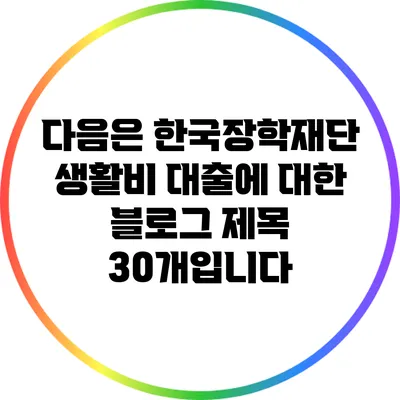 다음은 한국장학재단 생활비 대출에 대한 블로그 제목 30개입니다: