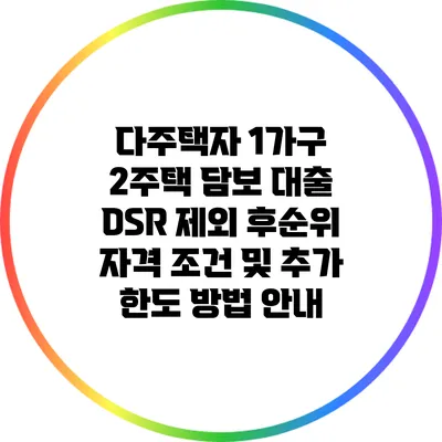 다주택자 1가구 2주택 담보 대출: DSR 제외 후순위 자격 조건 및 추가 한도 방법 안내