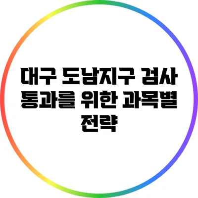 대구 도남지구 검사 통과를 위한 과목별 전략