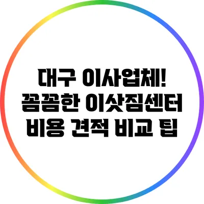대구 이사업체! 꼼꼼한 이삿짐센터 비용 견적 비교 팁