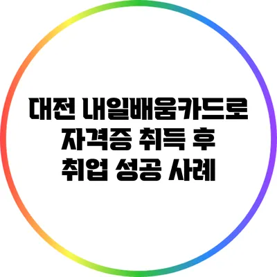 대전 내일배움카드로 자격증 취득 후 취업 성공 사례